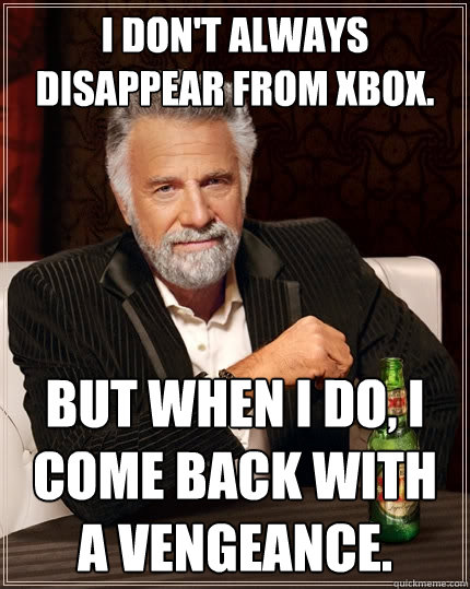 I don't always disappear from xbox. But when I do, I come back with a Vengeance.  - I don't always disappear from xbox. But when I do, I come back with a Vengeance.   The Most Interesting Man In The World