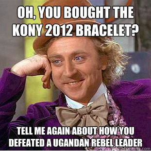 Oh, you bought the KONY 2012 bracelet? Tell me again about how you defeated a Ugandan rebel leader  Condescending Wonka