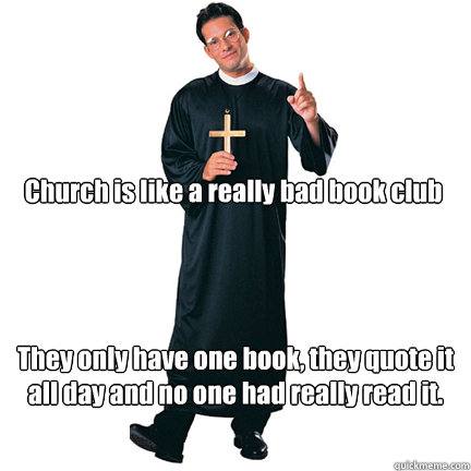 Church is like a really bad book club
 They only have one book, they quote it all day and no one had really read it.   