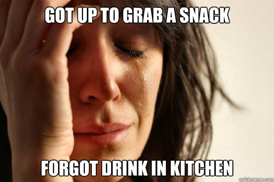 Got up to grab a snack Forgot drink in kitchen  First World Problems