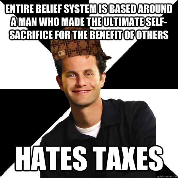 Entire belief system is based around a man who made the ultimate self-sacrifice for the benefit of others hates taxes  Scumbag Christian