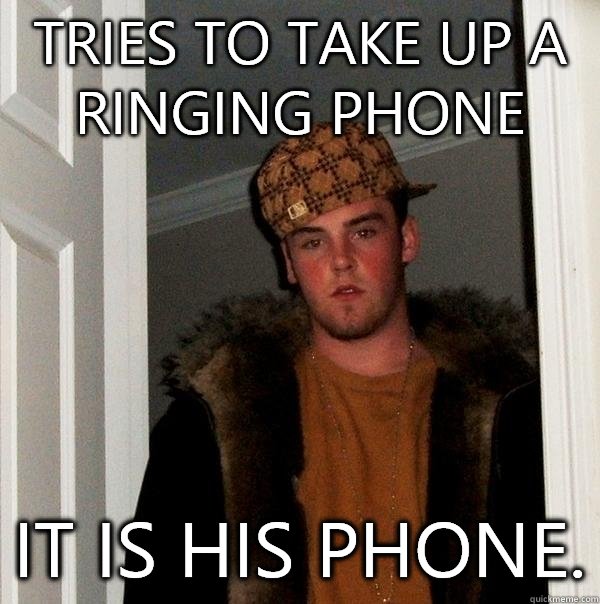 Tries to take up a ringing phone It is his phone.  Scumbag Steve