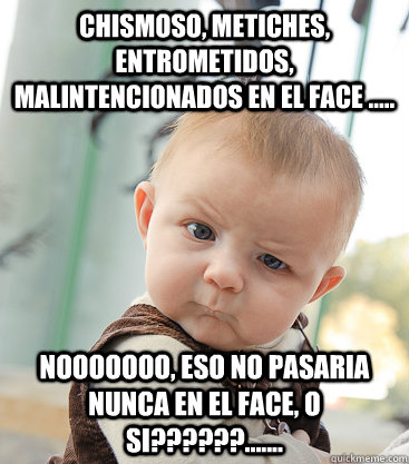 chismoso, metiches, entrometidos, malintencionados en el FACE ..... nooooooo, eso no pasaria nunca en el face, o si??????....... - chismoso, metiches, entrometidos, malintencionados en el FACE ..... nooooooo, eso no pasaria nunca en el face, o si??????.......  skeptical baby