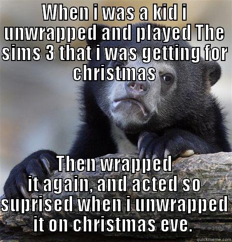 Eager little kid - WHEN I WAS A KID I UNWRAPPED AND PLAYED THE SIMS 3 THAT I WAS GETTING FOR CHRISTMAS THEN WRAPPED IT AGAIN, AND ACTED SO SUPRISED WHEN I UNWRAPPED IT ON CHRISTMAS EVE.  Confession Bear