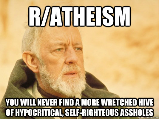 r/atheism you will never find a more wretched hive of hypocritical, self-righteous assholes  