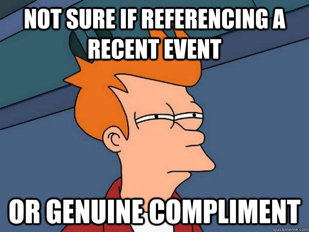 Not sure if referencing a recent event Or genuine compliment   Futurama Fry