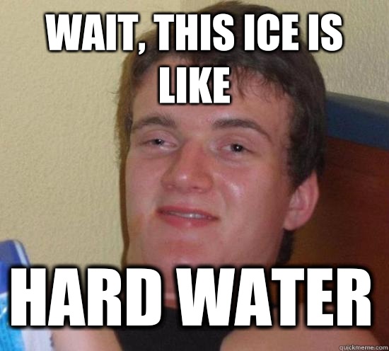 Wait, this ice is like Hard water  10 Guy