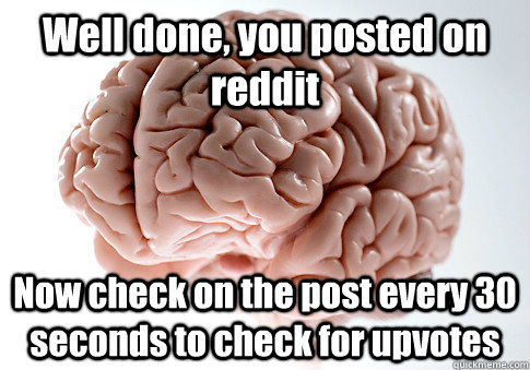 Well done, you posted on reddit Now check on the post every 30 seconds to check for upvotes - Well done, you posted on reddit Now check on the post every 30 seconds to check for upvotes  Scumbag Brain