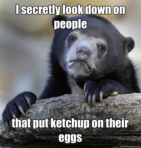 I secretly look down on people that put ketchup on their eggs  Confession Bear