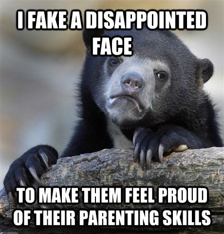 I FAKE A DISAPPOINTED FACE TO MAKE THEM FEEL PROUD OF THEIR PARENTING SKILLS  Confession Bear