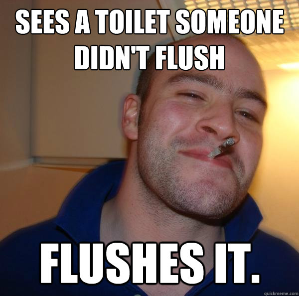 Sees a toilet someone didn't flush Flushes it. - Sees a toilet someone didn't flush Flushes it.  Misc