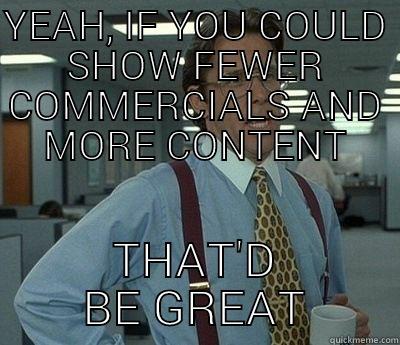 YEAH, IF YOU COULD SHOW FEWER COMMERCIALS AND MORE CONTENT THAT'D BE GREAT Bill Lumbergh