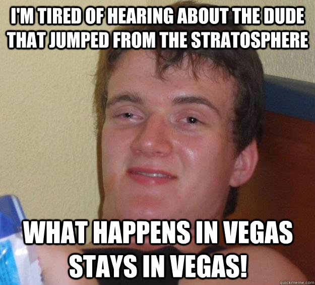 i'm tired of hearing about the dude that jumped from the stratosphere what happens in vegas stays in vegas!  10 Guy