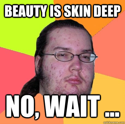 Beauty is skin deep no, wait ...  Butthurt Dweller