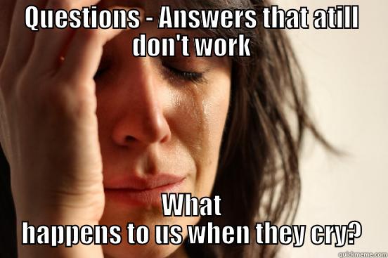 QUESTIONS - ANSWERS THAT ATILL DON'T WORK WHAT HAPPENS TO US WHEN THEY CRY? First World Problems