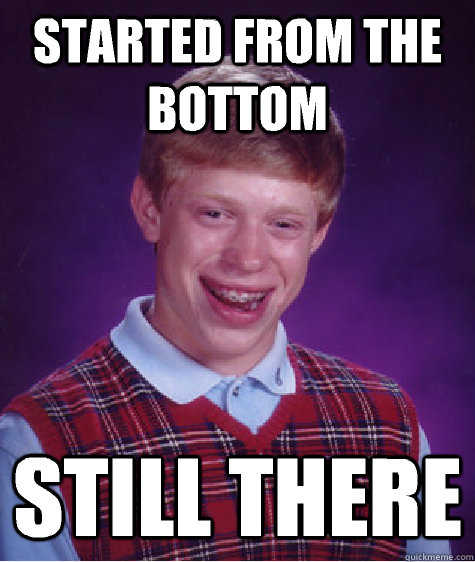 Started from the bottom Still there - Started from the bottom Still there  Bad Luck Brian