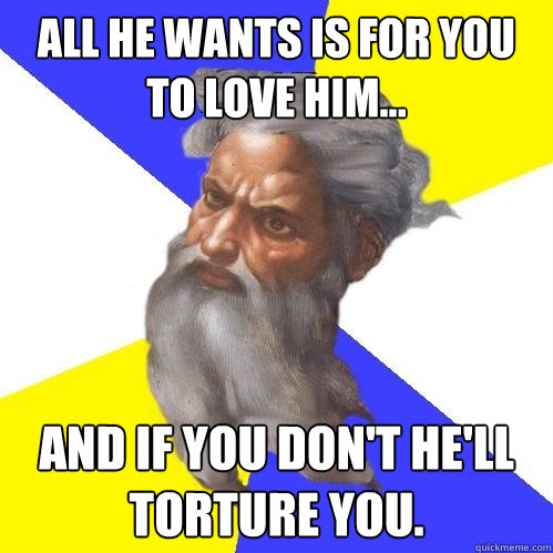 all he wants is for you to love him... and if you don't he'll torture you.  Advice God