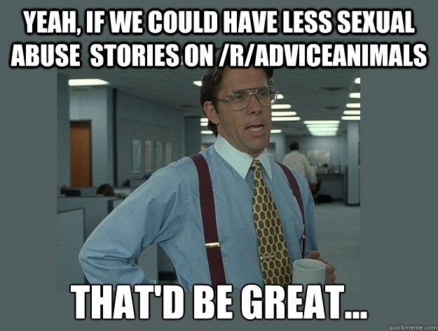 Yeah, if we could have less sexual abuse  stories on /r/adviceanimals That'd be great...  Office Space Lumbergh