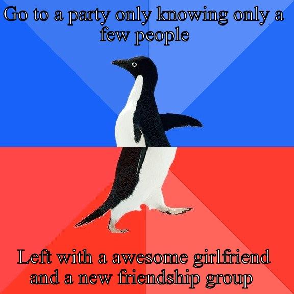 GO TO A PARTY ONLY KNOWING ONLY A FEW PEOPLE LEFT WITH A AWESOME GIRLFRIEND AND A NEW FRIENDSHIP GROUP  Socially Awkward Awesome Penguin