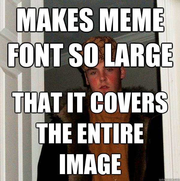 makes meme font so large that it covers the entire image  Scumbag Steve