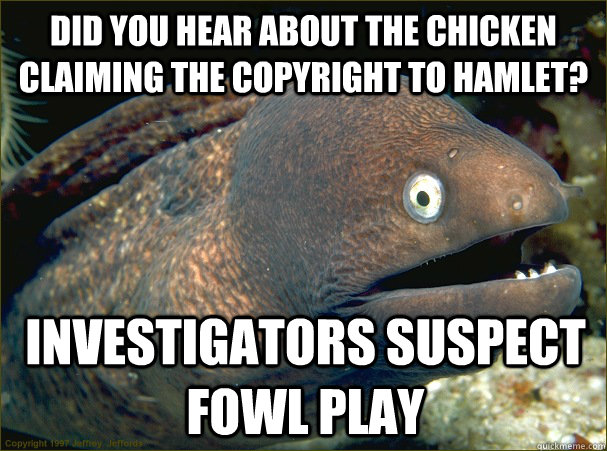 did you hear about the chicken claiming the copyright to hamlet? investigators suspect fowl play  Bad Joke Eel