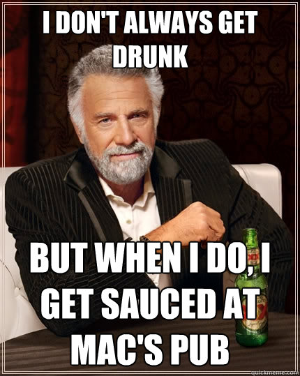 I don't always get drunk But when I do, I get sauced at Mac's Pub  The Most Interesting Man In The World