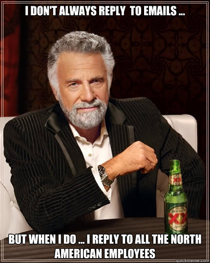 I don't always reply  to emails ... But when I do ... i reply to all the North American Employees  The Most Interesting Man In The World