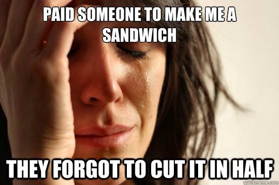 Paid someone to make me a sandwich They forgot to cut it in half - Paid someone to make me a sandwich They forgot to cut it in half  First World Problems