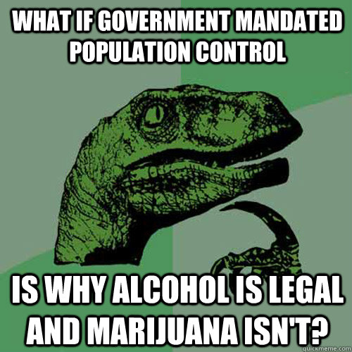 What if government mandated population control is why alcohol is legal and marijuana isn't?  Philosoraptor