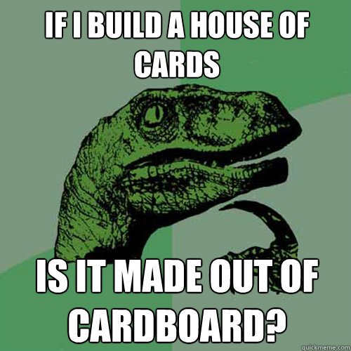 If i build a house of cards is it made out of cardboard?  Philosoraptor