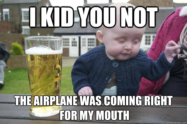 I kid you not The airplane was coming right
 for my mouth   drunk baby