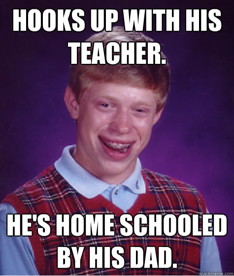 Hooks up with his teacher. He's home schooled by his dad.  Bad Luck Brian