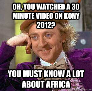 Oh, you watched a 30 minute video on kony 2012? you must know a lot about africa  Condescending Wonka