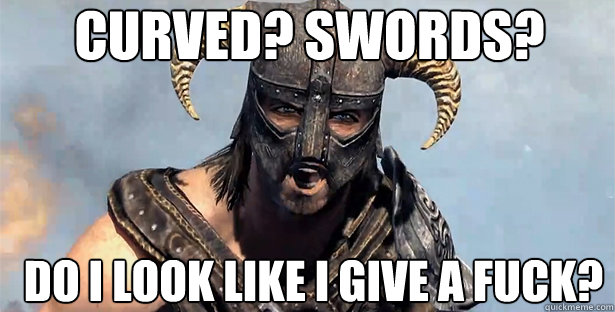 curved? swords? do i look like i give a fuck? - curved? swords? do i look like i give a fuck?  skyrim