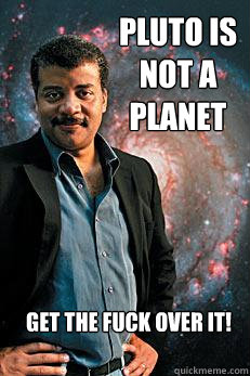 Pluto is not a planet Get the fuck over it!  Neil deGrasse Tyson