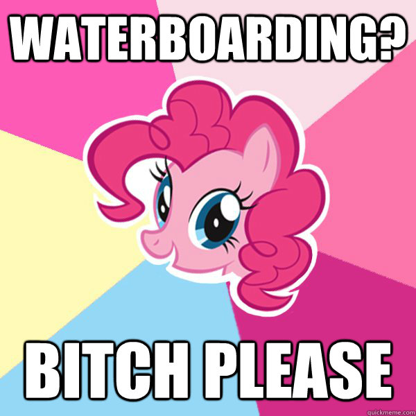 waterboarding? bitch please  Pinkie Pie