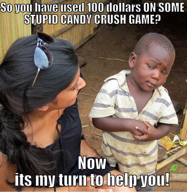 SO YOU HAVE USED 100 DOLLARS ON SOME STUPID CANDY CRUSH GAME? NOW ITS MY TURN TO HELP YOU! Skeptical Third World Kid