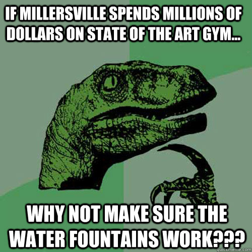 If Millersville Spends millions of dollars on state of the art gym... why not make sure the water fountains work???  Philosoraptor