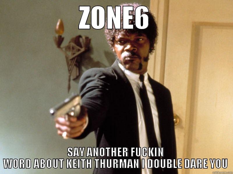 ZONE6 SAY ANOTHER FUCKIN WORD ABOUT KEITH THURMAN I DOUBLE DARE YOU Misc