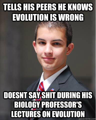 tells his peers he knows evolution is wrong doesnt say shit during his biology professor's lectures on evolution  College Conservative