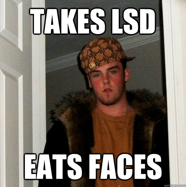 takes lsd eats faces  Scumbag Steve