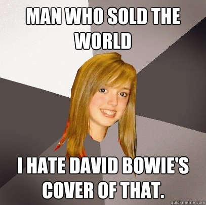 Man who sold the world I hate David Bowie's cover of that.  Musically Oblivious 8th Grader