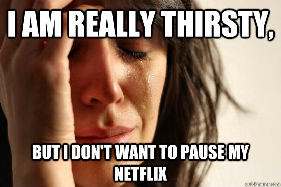 I am really thirsty, but i don't want to pause my netflix  First World Problems