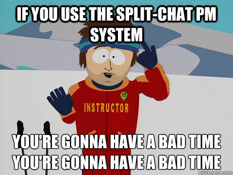 If you use the split-chat pm system you're gonna have a bad time
you're gonna have a bad time - If you use the split-chat pm system you're gonna have a bad time
you're gonna have a bad time  Youre gonna have a bad time