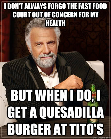 I don't always forgo the Fast food court out of concern for my health But when I do, I get a quesadilla burger at Tito's  The Most Interesting Man In The World