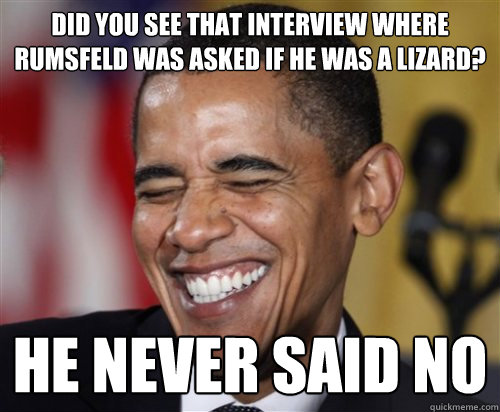 Did you see that interview where Rumsfeld was asked if he was a lizard? He never said no - Did you see that interview where Rumsfeld was asked if he was a lizard? He never said no  Scumbag Obama