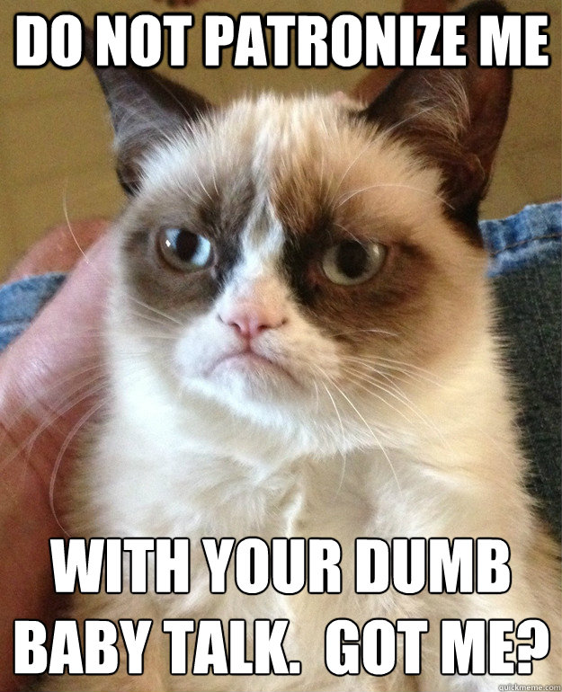 do not patronize me with your dumb
baby talk.  Got me?  Grumpy Cat