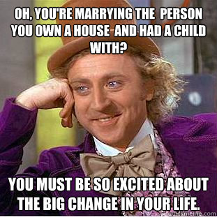 Oh, you're marrying the  person  you own a house  and had a child with? You must be so excited about the big change in your life.  Condescending Wonka