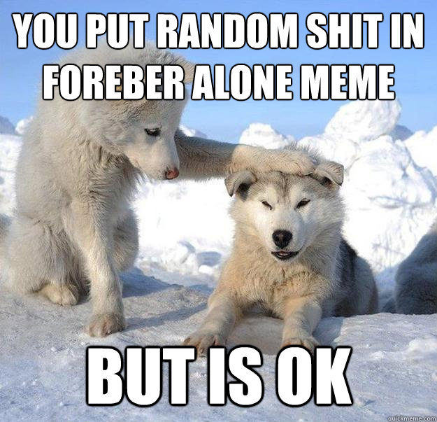 you put random shit in foreber alone meme but is ok  Caring Husky