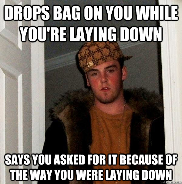 Drops bag on you while you're laying down  Says you asked for it because of the way you were laying down   Scumbag Steve